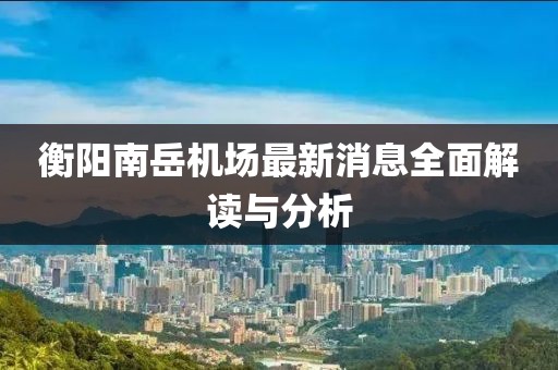 衡陽南岳機場最新消息全面解讀與分析