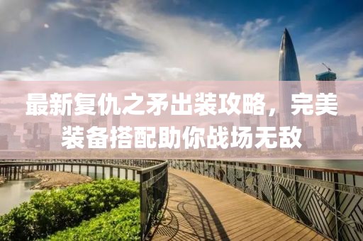 最新復仇之矛出裝攻略,完美裝備搭配助你戰場無敵