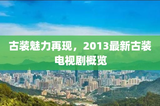 古裝魅力再現,2013最新古裝電視劇概覽
