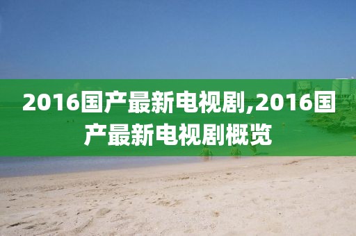 2016國產最新電視劇,2016國產最新電視劇概覽
