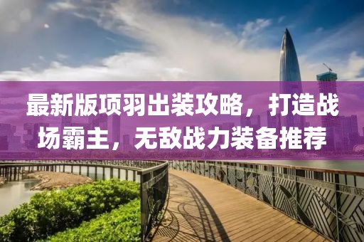 最新版項羽出裝攻略,打造戰場霸主,無敵戰力裝備推薦