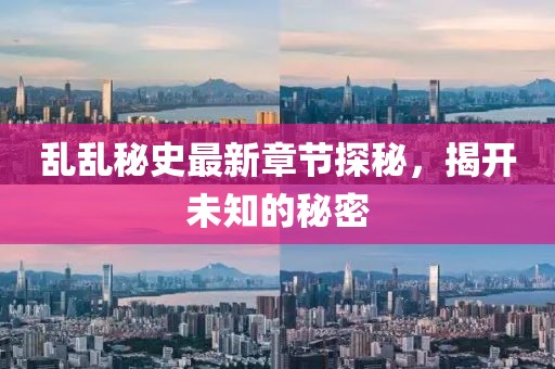 亂亂秘史最新章節(jié)探秘,揭開未知的秘密