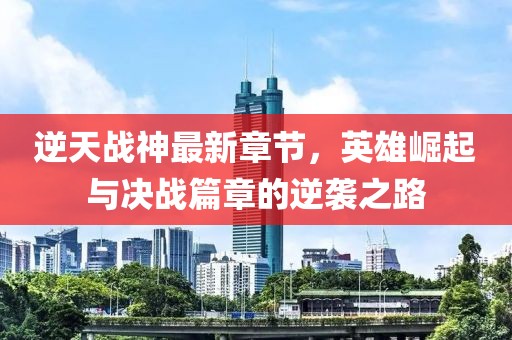 逆天戰神最新章節,英雄崛起與決戰篇章的逆襲之路