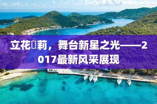 立花瑠莉,舞臺新星之光——2017最新風采展現