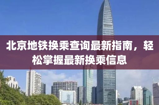 北京地鐵換乘查詢最新指南,輕松掌握最新換乘信息