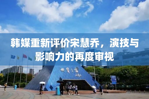 韓媒重新評價宋慧喬,演技與影響力的再度審視