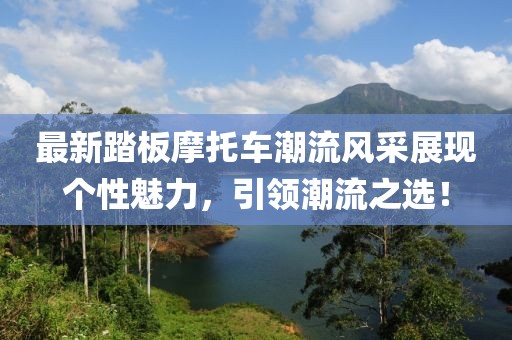 最新踏板摩托車潮流風采展現個性魅力,引領潮流之選!