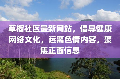 草榴社區最新網站,倡導健康網絡文化,遠離色情內容,聚焦正面信息