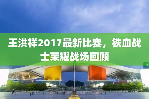 王洪祥2017最新比賽,鐵血戰士榮耀戰場回顧