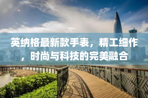 英納格最新款手表,精工細作,時尚與科技的完美融合