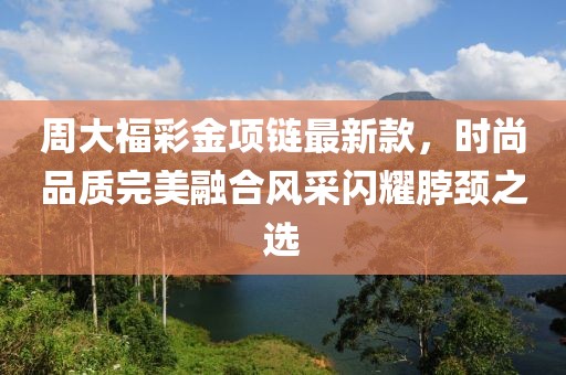 周大福彩金項鏈最新款,時尚品質完美融合風采閃耀脖頸之選