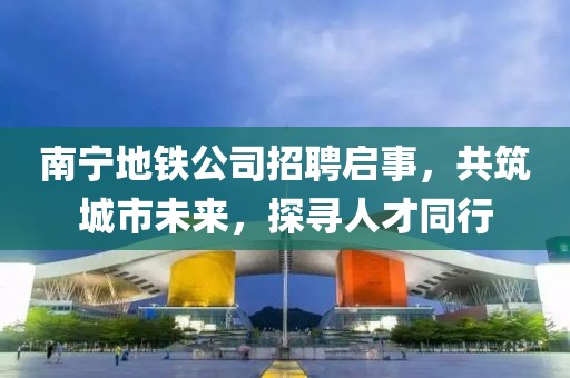 南寧地鐵公司招聘啟事,共筑城市未來,探尋人才同行