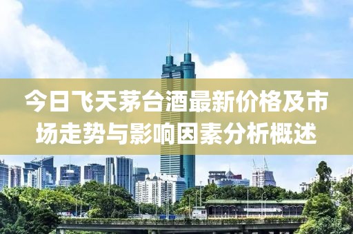 今日飛天茅臺酒最新價格及市場走勢與影響因素分析概述
