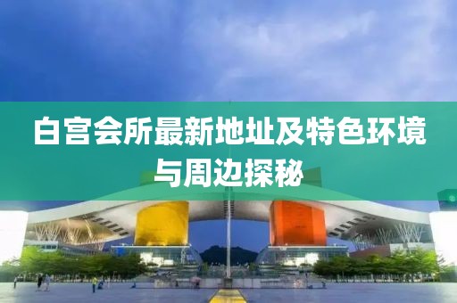 白宮會所最新地址及特色環境與周邊探秘