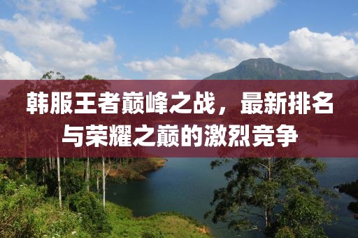 韓服王者巔峰之戰,最新排名與榮耀之巔的激烈競爭