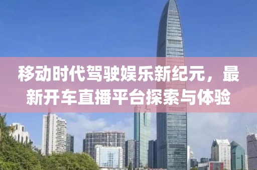 移動時代駕駛娛樂新紀元,最新開車直播平臺探索與體驗