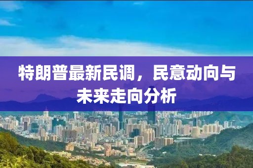 特朗普最新民調,民意動向與未來走向分析