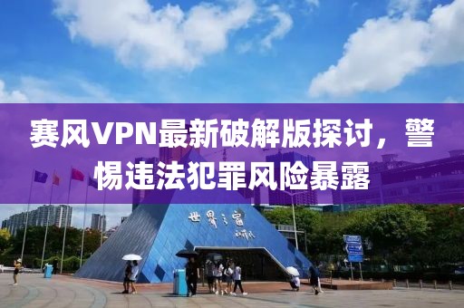 賽風VPN最新破解版探討,警惕違法犯罪風險暴露