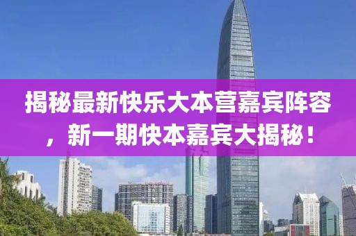 揭秘最新快樂大本營嘉賓陣容,新一期快本嘉賓大揭秘!