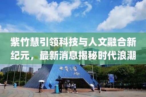 紫竹慧引領科技與人文融合新紀元,最新消息揭秘時代浪潮
