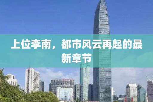 上位李南,都市風云再起的最新章節
