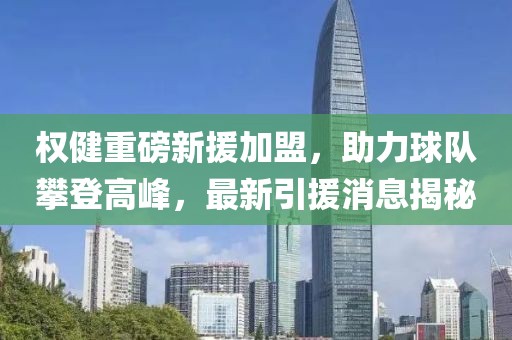 權(quán)健重磅新援加盟,助力球隊攀登高峰,最新引援消息揭秘