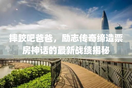 摔跤吧爸爸,勵志傳奇締造票房神話的最新戰績揭秘