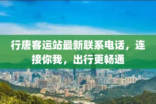 行唐客運站最新聯系電話,連接你我,出行更暢通
