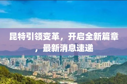昆特引領(lǐng)變革,開(kāi)啟全新篇章,最新消息速遞