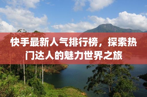 快手最新人氣排行榜,探索熱門達人的魅力世界之旅
