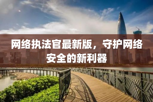 網(wǎng)絡(luò)執(zhí)法官最新版,守護(hù)網(wǎng)絡(luò)安全的新利器