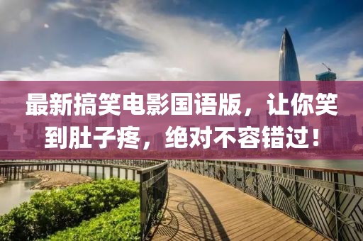 最新搞笑電影國語版,讓你笑到肚子疼,絕對不容錯(cuò)過!