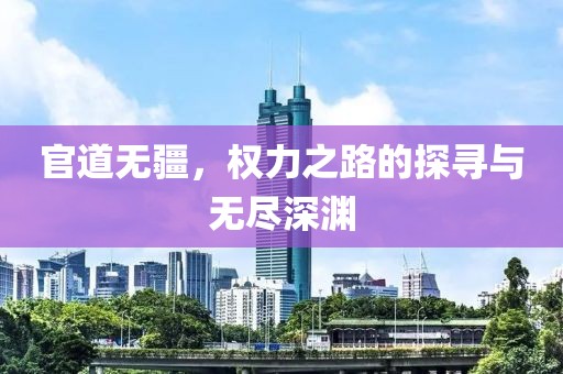 官道無(wú)疆,權(quán)力之路的探尋與無(wú)盡深淵