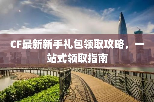 CF最新新手禮包領(lǐng)取攻略，一站式領(lǐng)取指南