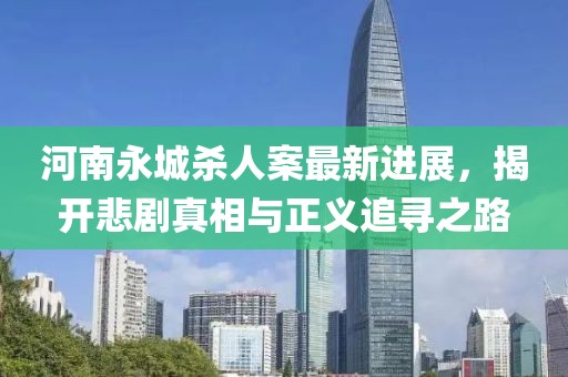 河南永城殺人案最新進展,揭開悲劇真相與正義追尋之路