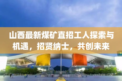 山西最新煤礦直招工人探索與機遇,招賢納士,共創未來