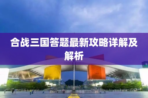 合戰(zhàn)三國答題最新攻略詳解及解析