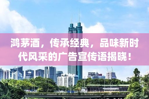 鴻茅酒,傳承經(jīng)典,品味新時代風(fēng)采的廣告宣傳語揭曉!