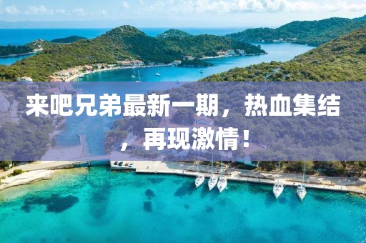 來吧兄弟最新一期,熱血集結,再現激情!