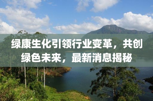 綠康生化引領行業變革,共創綠色未來,最新消息揭秘