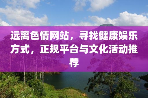 遠離色情網站,尋找健康娛樂方式,正規平臺與文化活動推薦