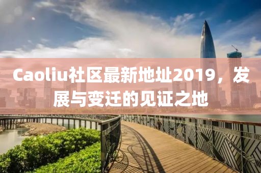 Caoliu社區最新地址2019,發展與變遷的見證之地
