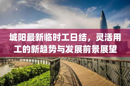 城陽最新臨時工日結,靈活用工的新趨勢與發(fā)展前景展望