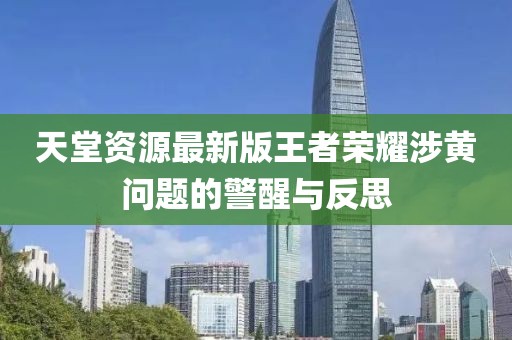 天堂資源最新版王者榮耀涉黃問題的警醒與反思