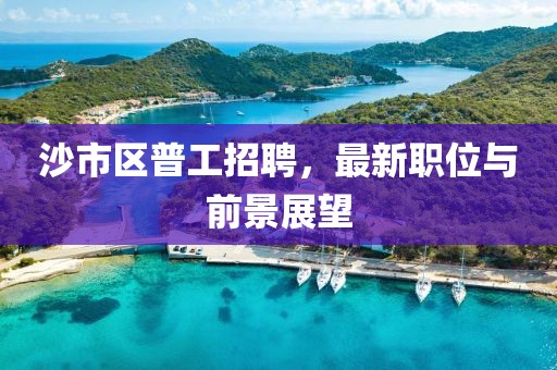 沙市區普工招聘，最新職位與前景展望