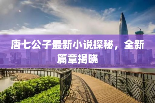 唐七公子最新小說探秘,全新篇章揭曉