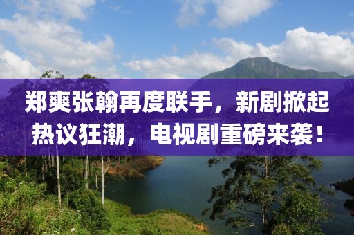 鄭爽張翰再度聯手,新劇掀起熱議狂潮,電視劇重磅來襲!