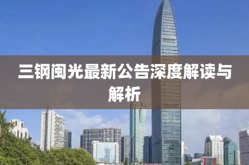 三鋼閩光最新公告深度解讀與解析