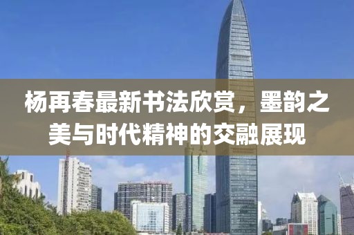 楊再春最新書法欣賞,墨韻之美與時代精神的交融展現