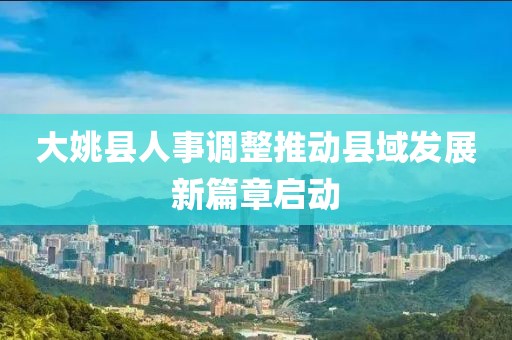 大姚縣人事調整推動縣域發展新篇章啟動